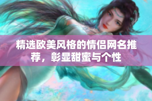 精選歐美風格的情侶網(wǎng)名推薦，彰顯甜蜜與個性