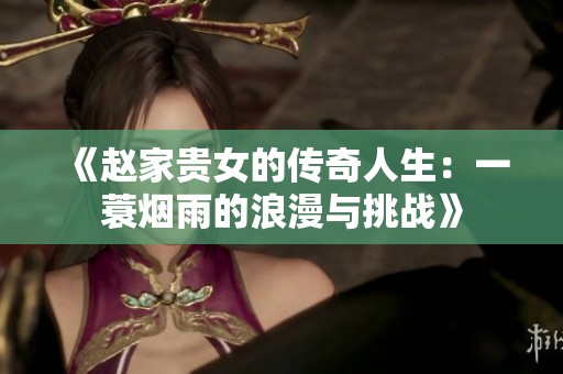 《趙家貴女的傳奇人生：一蓑煙雨的浪漫與挑戰(zhàn)》