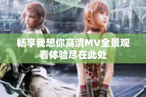 暢享我想你高清MV全景觀看體驗盡在此處
