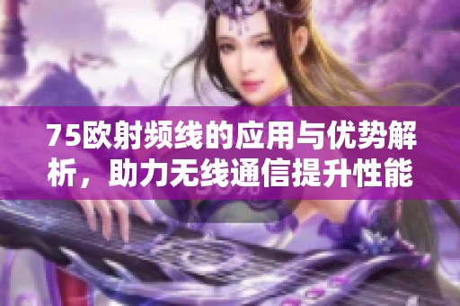 75歐射頻線的應(yīng)用與優(yōu)勢(shì)解析，助力無(wú)線通信提升性能