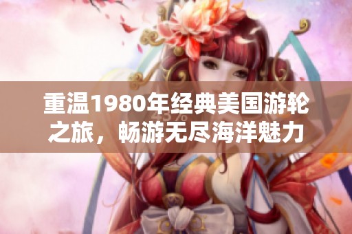 重溫1980年經(jīng)典美國游輪之旅，暢游無盡海洋魅力