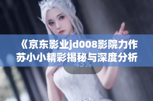《京東影業(yè)jd008影院力作蘇小小精彩揭秘與深度分析》