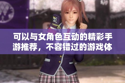 可以與女角色互動(dòng)的精彩手游推薦，不容錯(cuò)過的游戲體驗(yàn)