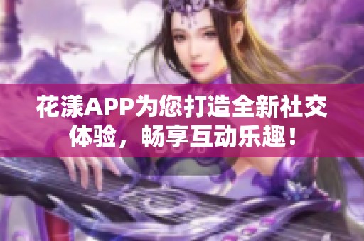 花漾APP為您打造全新社交體驗，暢享互動樂趣！