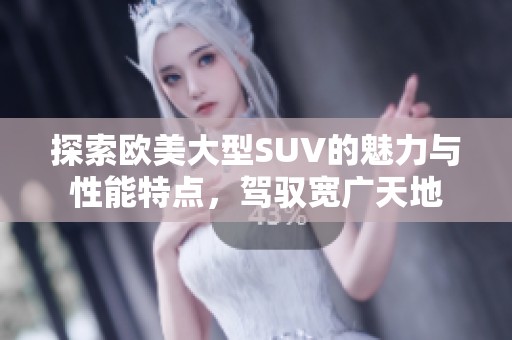 探索歐美大型SUV的魅力與性能特點(diǎn)，駕馭寬廣天地