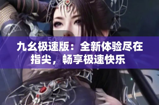 九幺極速版：全新體驗盡在指尖，暢享極速快樂 