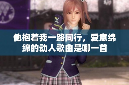 他抱著我一路同行，愛(ài)意綿綿的動(dòng)人歌曲是哪一首