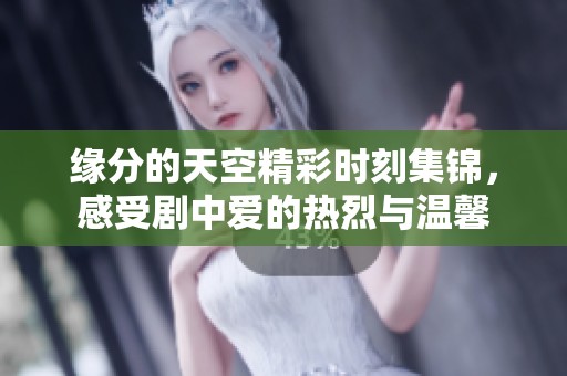 緣分的天空精彩時(shí)刻集錦，感受劇中愛(ài)的熱烈與溫馨