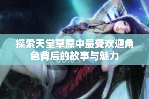 探索天堂草原中最受歡迎角色背后的故事與魅力