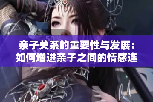親子關(guān)系的重要性與發(fā)展：如何增進(jìn)親子之間的情感連接