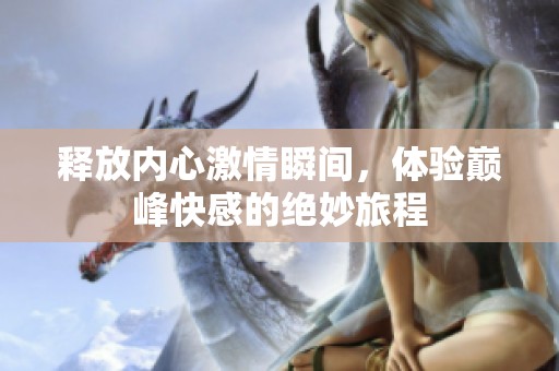 釋放內(nèi)心激情瞬間，體驗(yàn)巔峰快感的絕妙旅程