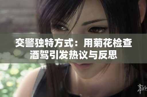交警獨特方式：用菊花檢查酒駕引發(fā)熱議與反思