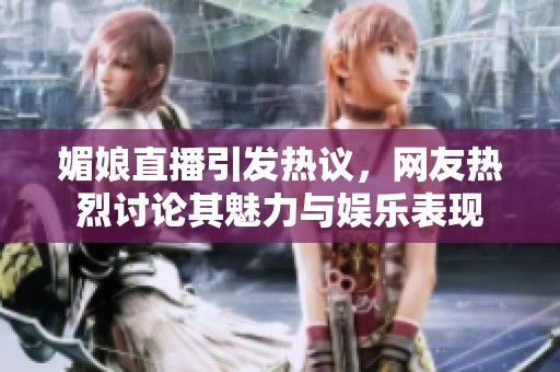 媚娘直播引發(fā)熱議，網(wǎng)友熱烈討論其魅力與娛樂表現(xiàn)
