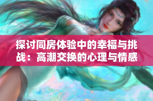 探討同房體驗(yàn)中的幸福與挑戰(zhàn)：高潮交換的心理與情感分析