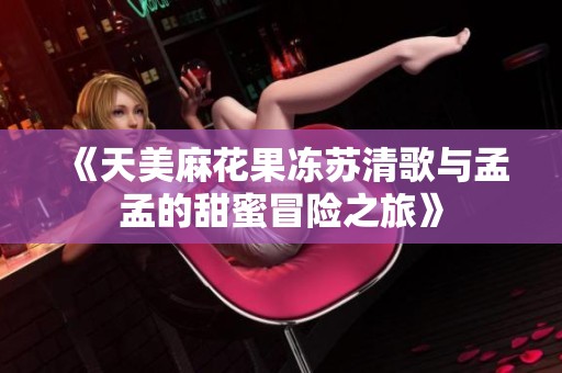 《天美麻花果凍蘇清歌與孟孟的甜蜜冒險之旅》