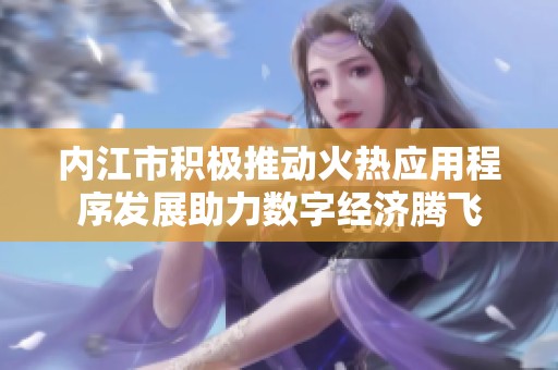 內(nèi)江市積極推動(dòng)火熱應(yīng)用程序發(fā)展助力數(shù)字經(jīng)濟(jì)騰飛