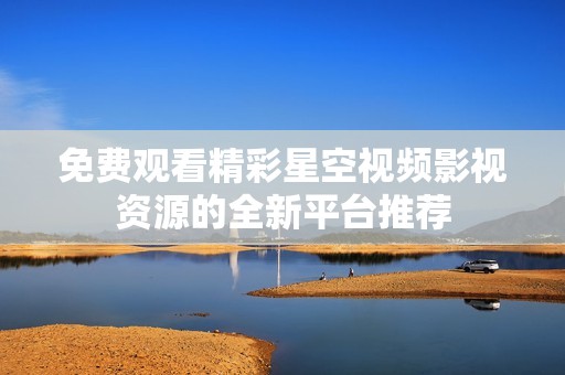 免費觀看精彩星空視頻影視資源的全新平臺推薦