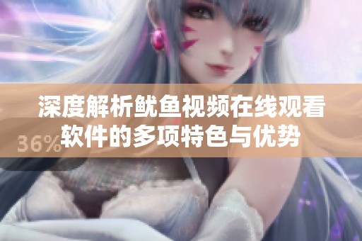 深度解析魷魚視頻在線觀看軟件的多項特色與優(yōu)勢