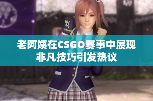 老阿姨在CSGO賽事中展現(xiàn)非凡技巧引發(fā)熱議