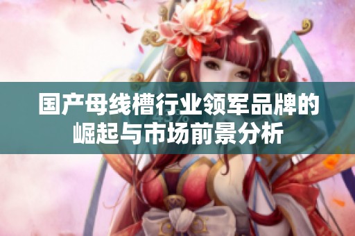 國(guó)產(chǎn)母線槽行業(yè)領(lǐng)軍品牌的崛起與市場(chǎng)前景分析