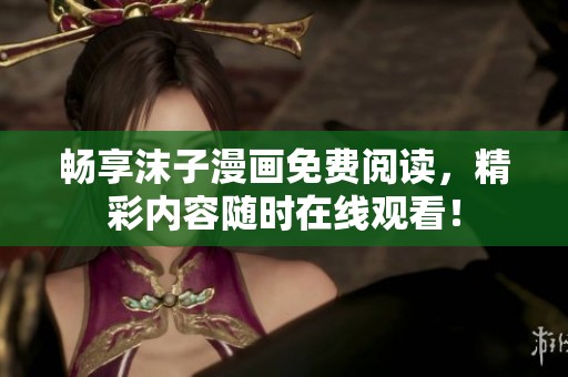 暢享沫子漫畫免費閱讀，精彩內(nèi)容隨時在線觀看！