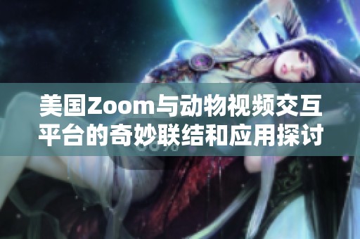 美國Zoom與動物視頻交互平臺的奇妙聯(lián)結(jié)和應(yīng)用探討