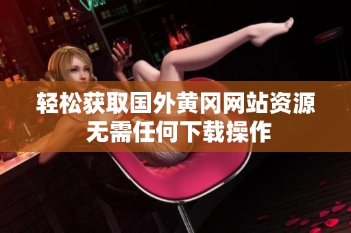 輕松獲取國(guó)外黃岡網(wǎng)站資源 無需任何下載操作