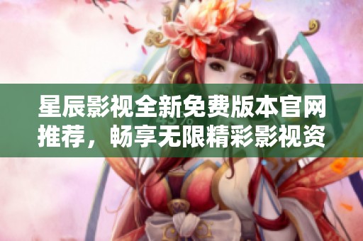 星辰影視全新免費(fèi)版本官網(wǎng)推薦，暢享無限精彩影視資源！