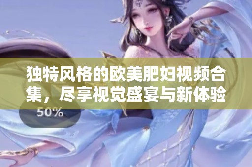 獨特風(fēng)格的歐美肥婦視頻合集，盡享視覺盛宴與新體驗