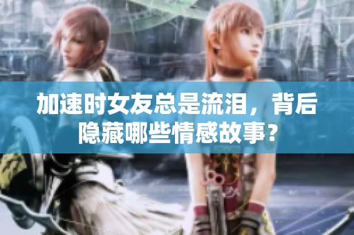 加速時(shí)女友總是流淚，背后隱藏哪些情感故事？