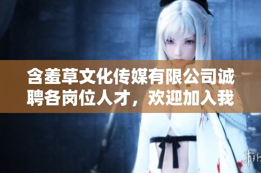 含羞草文化傳媒有限公司誠(chéng)聘各崗位人才，歡迎加入我們團(tuán)隊(duì)