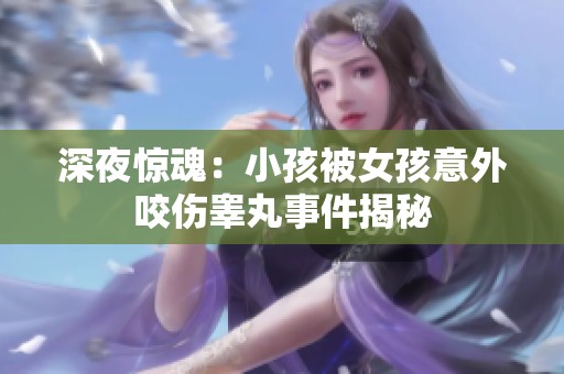 深夜驚魂：小孩被女孩意外咬傷睪丸事件揭秘