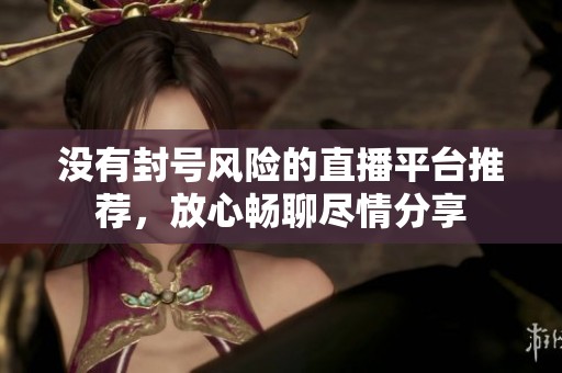 沒(méi)有封號(hào)風(fēng)險(xiǎn)的直播平臺(tái)推薦，放心暢聊盡情分享