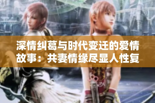 深情糾葛與時(shí)代變遷的愛情故事：共妻情緣盡顯人性復(fù)雜