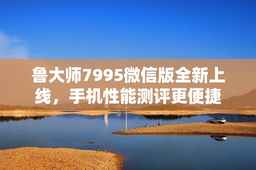 魯大師7995微信版全新上線，手機(jī)性能測評更便捷