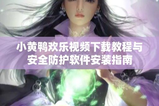 小黃鴨歡樂(lè)視頻下載教程與安全防護(hù)軟件安裝指南