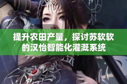 提升農(nóng)田產(chǎn)量，探討蘇軟軟的漢怡智能化灌溉系統(tǒng)