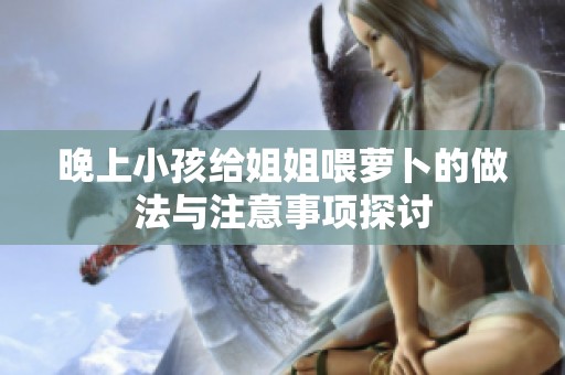 晚上小孩給姐姐喂蘿卜的做法與注意事項探討