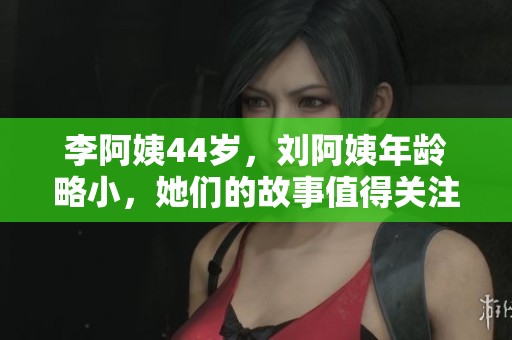 李阿姨44歲，劉阿姨年齡略小，她們的故事值得關(guān)注