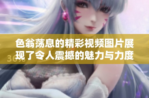 色翁蕩息的精彩視頻圖片展現(xiàn)了令人震撼的魅力與力度