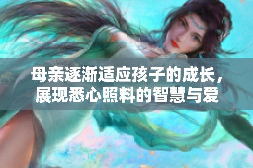 母親逐漸適應(yīng)孩子的成長，展現(xiàn)悉心照料的智慧與愛