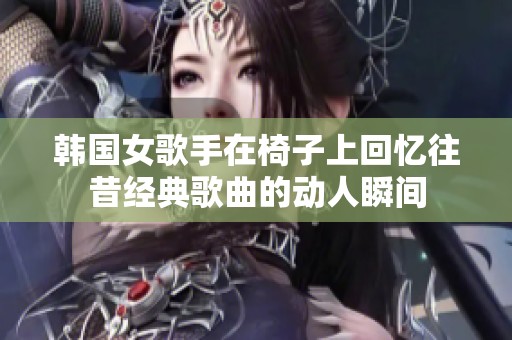 韓國(guó)女歌手在椅子上回憶往昔經(jīng)典歌曲的動(dòng)人瞬間