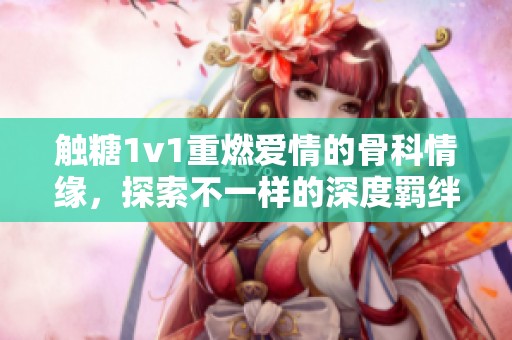 觸糖1v1重燃愛情的骨科情緣，探索不一樣的深度羈絆