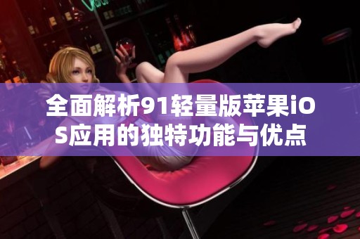 全面解析91輕量版蘋果iOS應(yīng)用的獨(dú)特功能與優(yōu)點(diǎn)