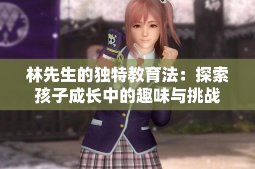 林先生的獨特教育法：探索孩子成長中的趣味與挑戰(zhàn)