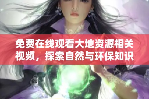 免費(fèi)在線觀看大地資源相關(guān)視頻，探索自然與環(huán)保知識(shí)