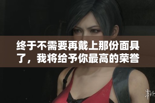 終于不需要再戴上那份面具了，我將給予你最高的榮譽(yù)與獎(jiǎng)賞