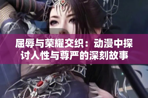 屈辱與榮耀交織：動漫中探討人性與尊嚴的深刻故事