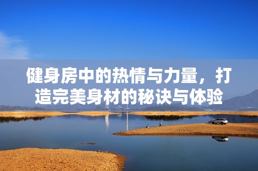 健身房中的熱情與力量，打造完美身材的秘訣與體驗(yàn)