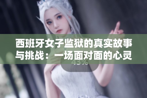 西班牙女子監(jiān)獄的真實(shí)故事與挑戰(zhàn)：一場(chǎng)面對(duì)面的心靈之旅